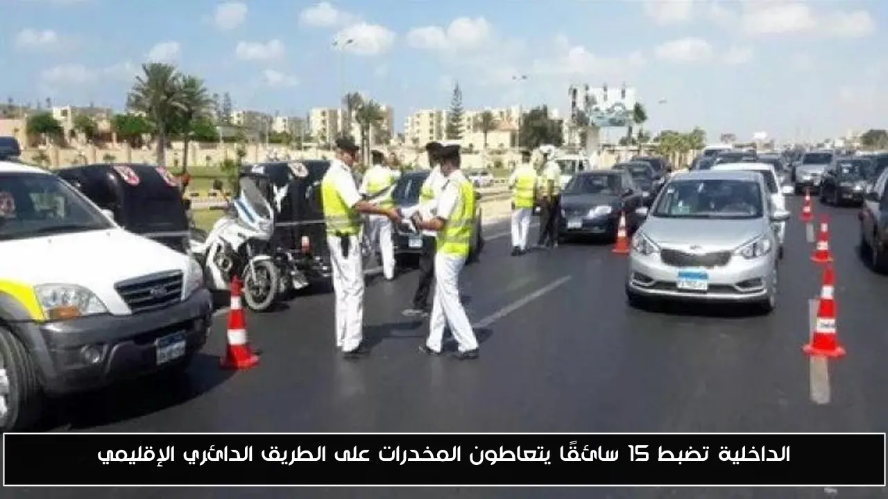 الداخلية تضبط 15 سائقًا يتعاطون المخدرات على الطريق الدائري الإقليمي