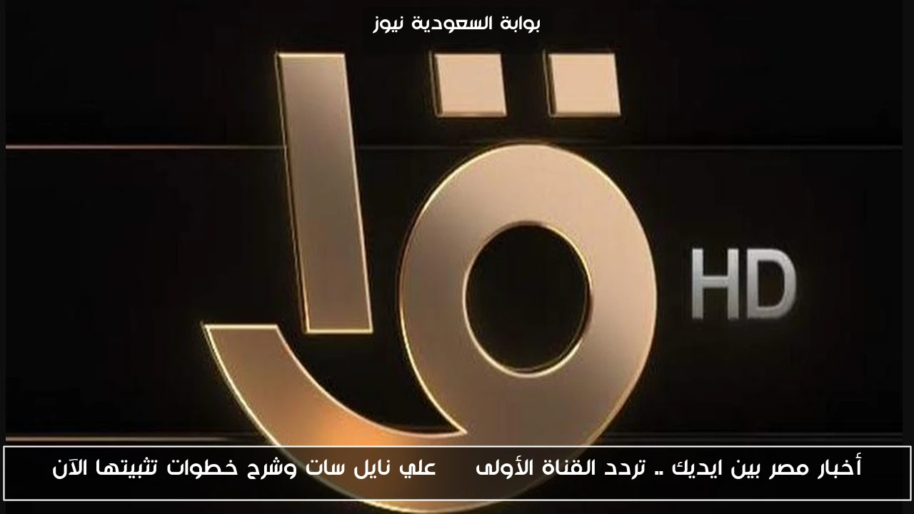 أخبار مصر بين ايديك .. تردد القناة الأولى HD علي نايل سات وشرح خطوات تثبيتها الآن