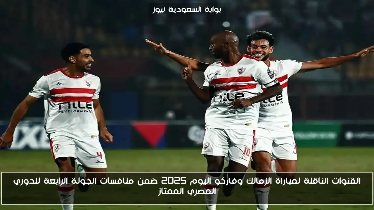 القنوات الناقلة لمباراة الزمالك وفاركو اليوم 2025 ضمن منافسات الجولة الرابعة للدوري المصري الممتاز