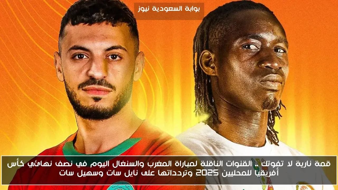 قمة نارية لا تفوتك .. القنوات الناقلة لمباراة المغرب والسنغال اليوم في نصف نهائي كأس أفريقيا للمحليين 2025 وتردداتها على نايل سات وسهيل سات