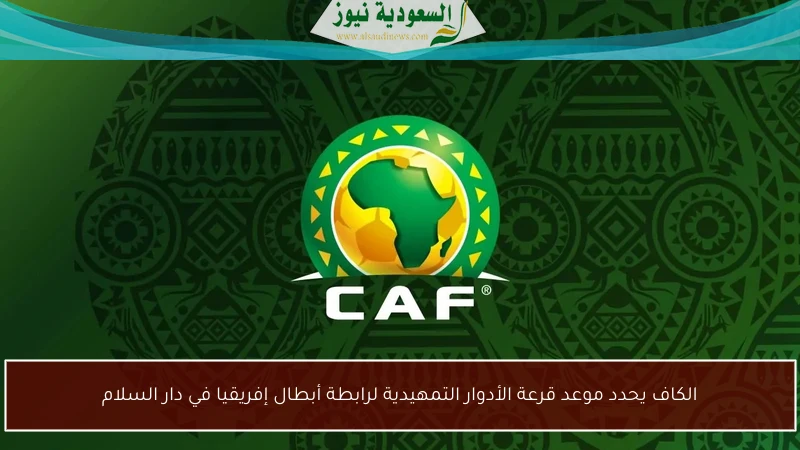 الكاف يحدد موعد قرعة الأدوار التمهيدية لرابطة أبطال إفريقيا في دار السلام