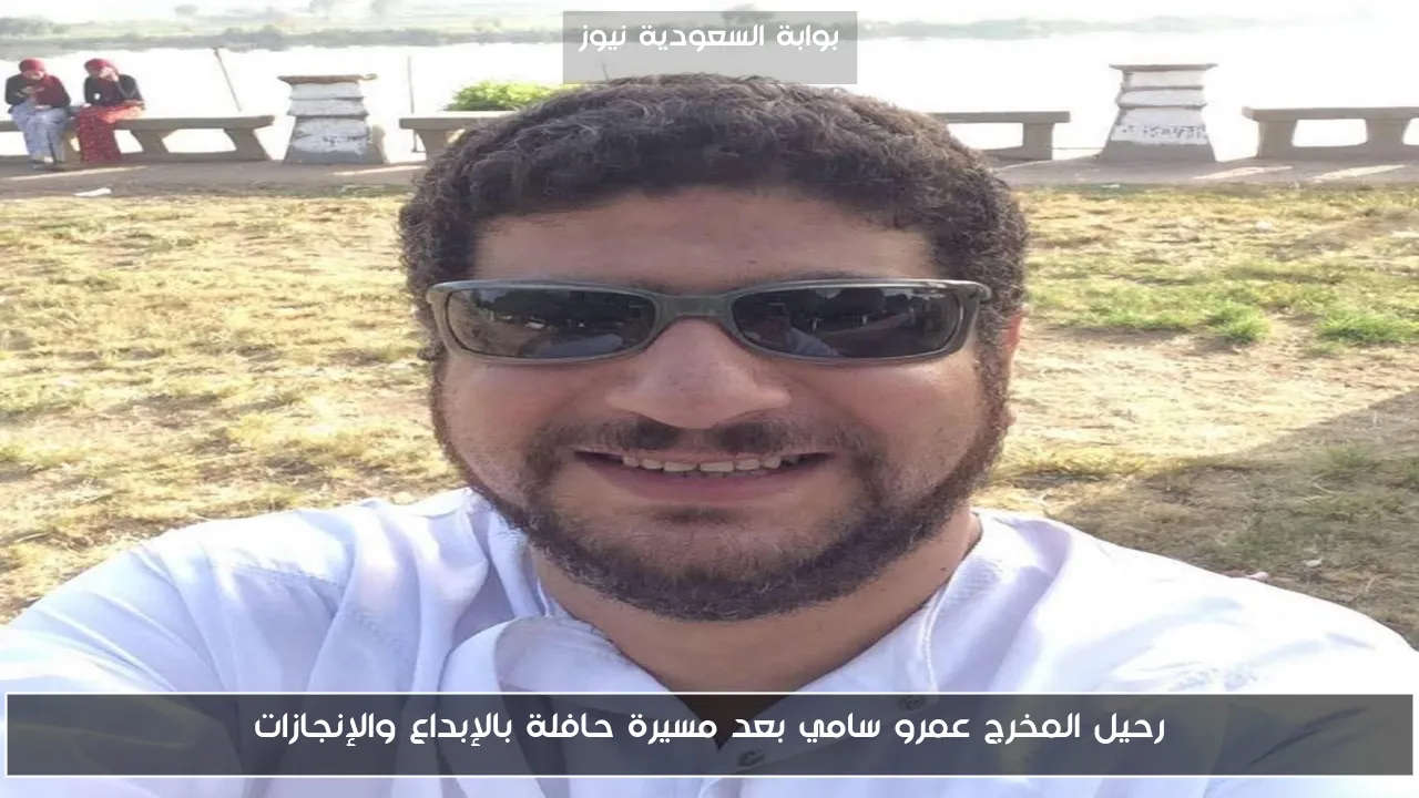 رحيل المخرج عمرو سامي بعد مسيرة حافلة بالإبداع والإنجازات