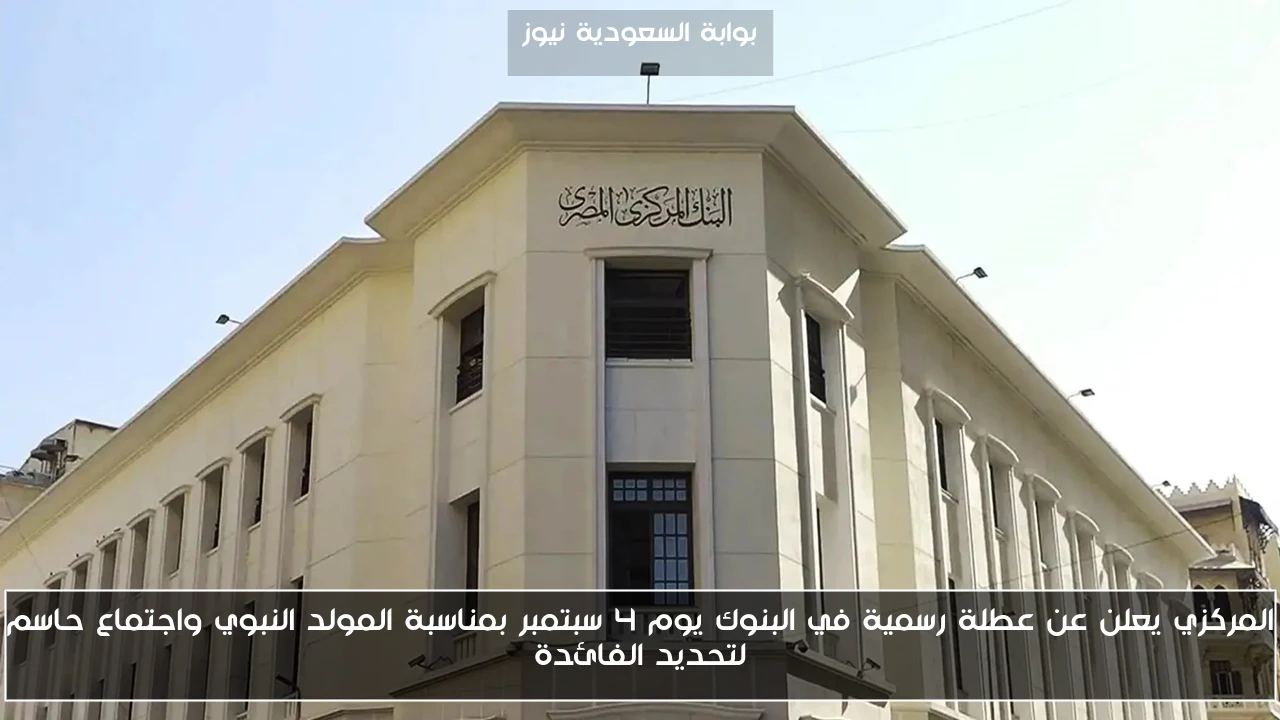 المركزي يعلن عن عطلة رسمية في البنوك يوم 4 سبتمبر بمناسبة المولد النبوي واجتماع حاسم لتحديد الفائدة