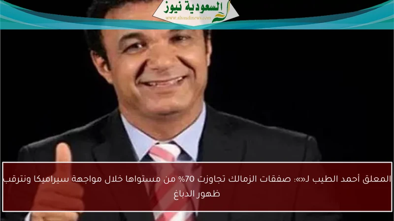 المعلق أحمد الطيب لـ«»: صفقات الزمالك تجاوزت 70% من مستواها خلال مواجهة سيراميكا ونترقب ظهور الدباغ