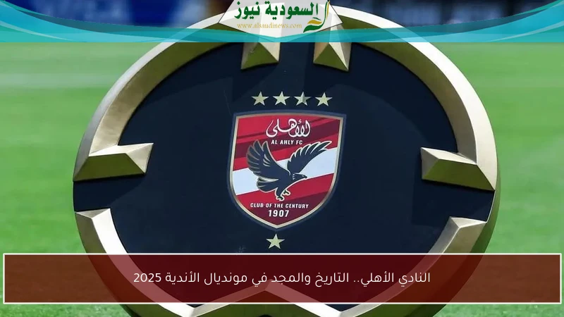 النادي الأهلي.. التاريخ والمجد في مونديال الأندية 2025