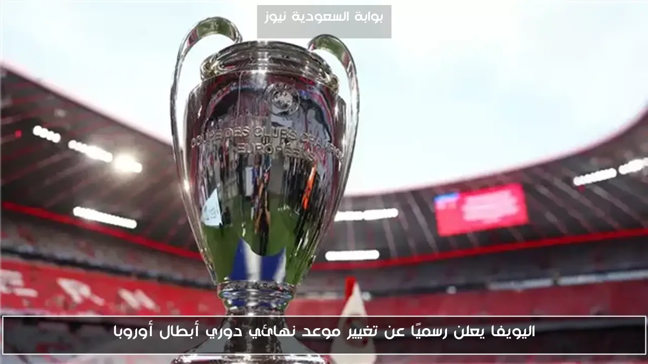 اليويفا يعلن رسميًا عن تغيير موعد نهائي دوري أبطال أوروبا