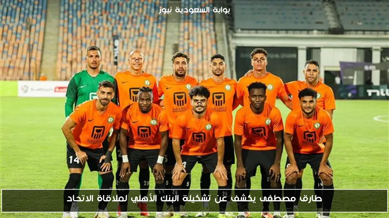 طارق مصطفى يكشف عن تشكيلة البنك الأهلي لملاقاة الاتحاد