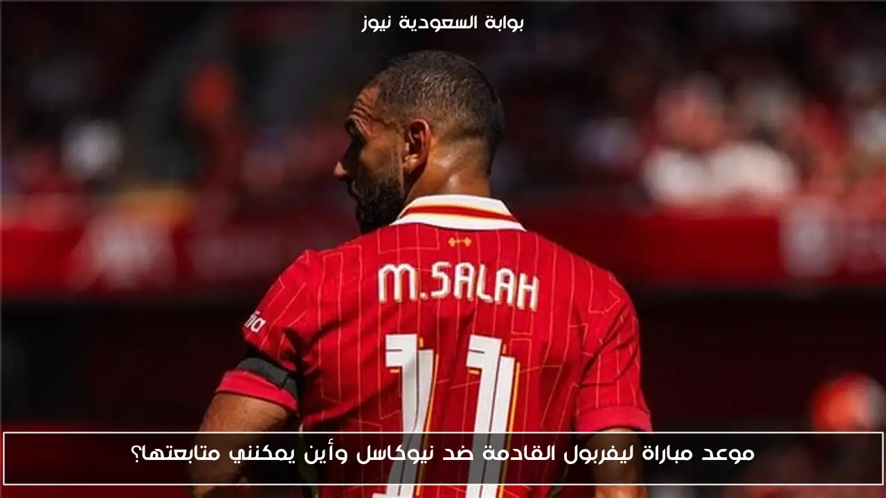 موعد مباراة ليفربول القادمة ضد نيوكاسل وأين يمكنني متابعتها؟