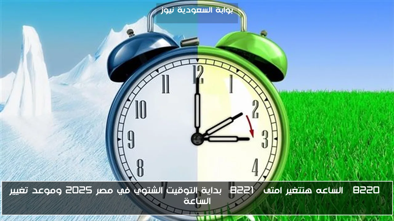 “الساعه هتتغير امتى” بداية التوقيت الشتوي في مصر 2025 وموعد تغيير الساعة