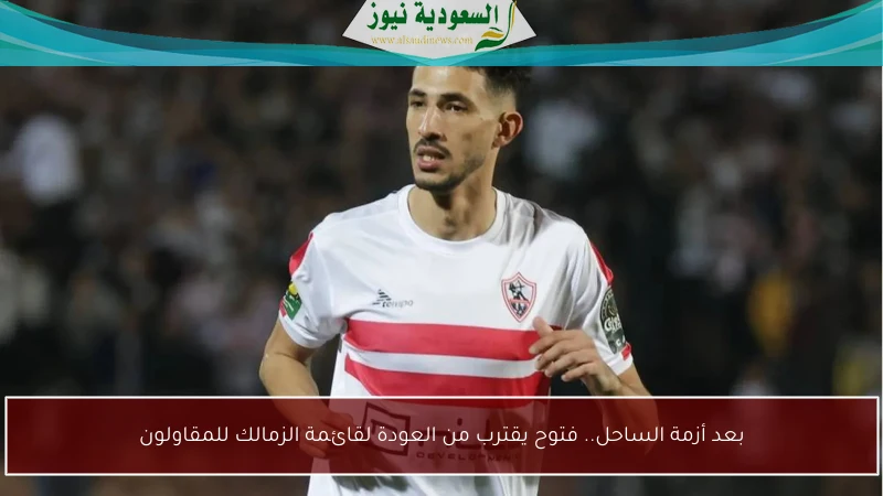 بعد أزمة الساحل.. فتوح يقترب من العودة لقائمة الزمالك للمقاولون