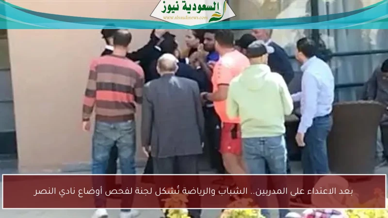 بعد الاعتداء على المدربين.. الشباب والرياضة تُشكل لجنة لفحص أوضاع نادي النصر