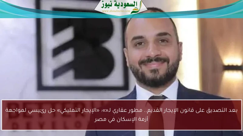 بعد التصديق على قانون الإيجار القديم.. مطور عقاري لـ«»: «الإيجار التمليكي» حل رئيسي لمواجهة أزمة الإسكان في مصر