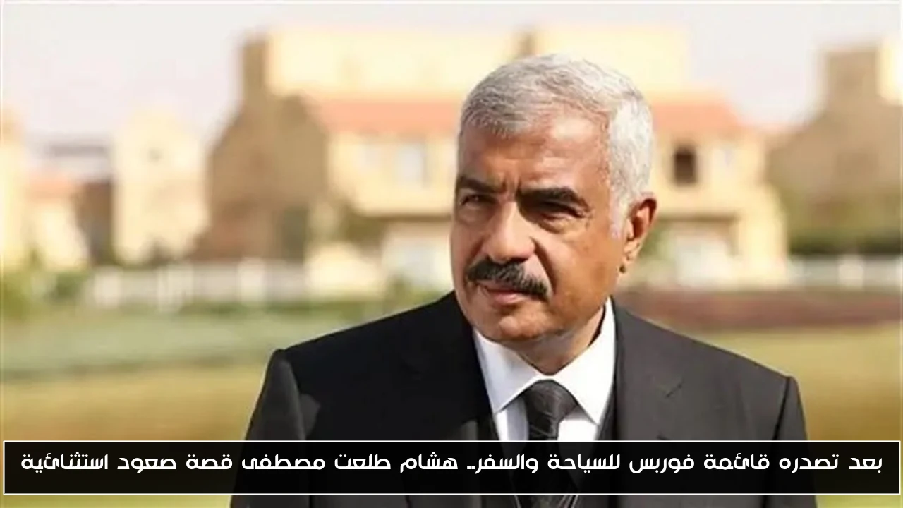 بعد تصدره قائمة فوربس للسياحة والسفر.. هشام طلعت مصطفى قصة صعود استثنائية