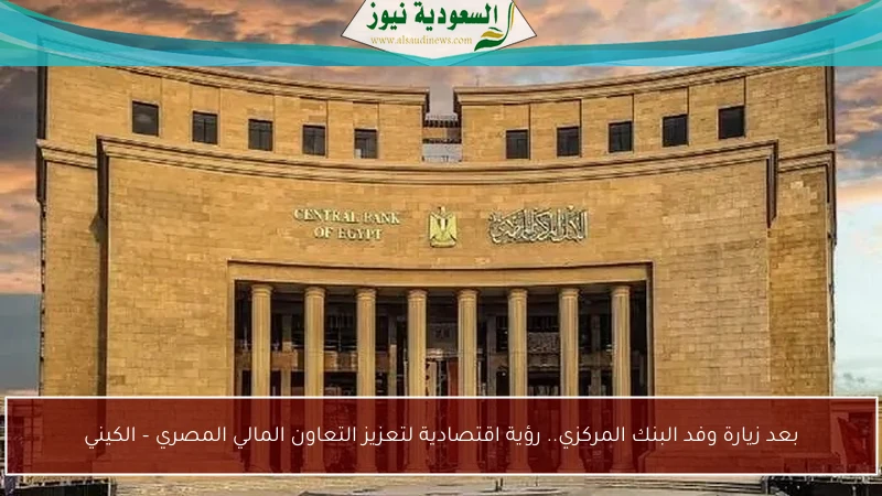 بعد زيارة وفد البنك المركزي.. رؤية اقتصادية لتعزيز التعاون المالي المصري – الكيني