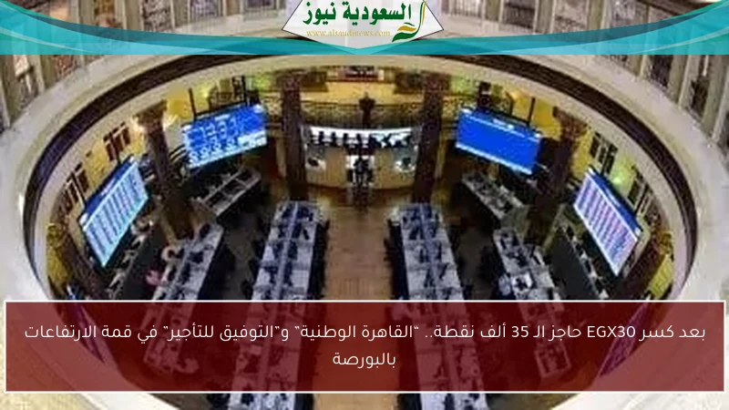 بعد كسر EGX30 حاجز الـ 35 ألف نقطة.. “القاهرة الوطنية” و”التوفيق للتأجير” في قمة الارتفاعات بالبورصة