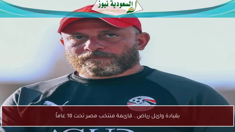 بقيادة وائل رياض.. قائمة منتخب مصر تحت 18 عاماً