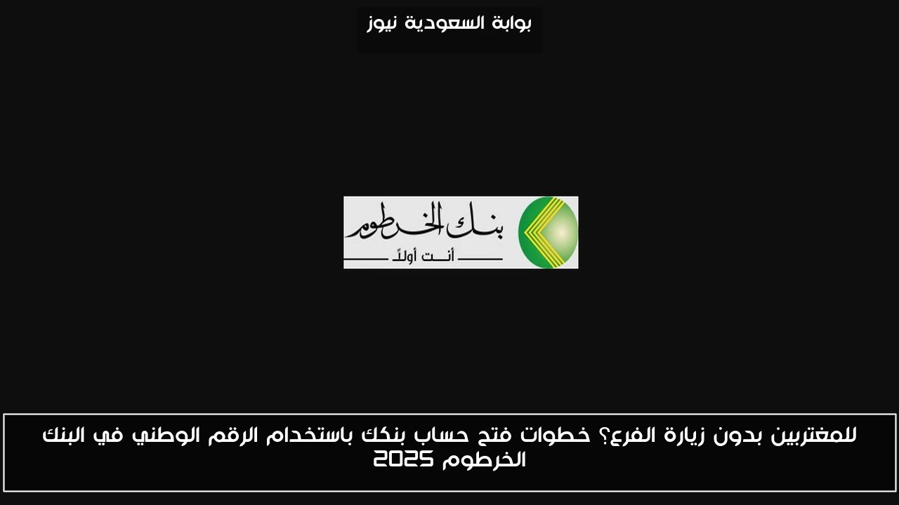للمغتربين بدون زيارة الفرع؟ خطوات فتح حساب بنكك باستخدام الرقم الوطني في البنك الخرطوم 2025