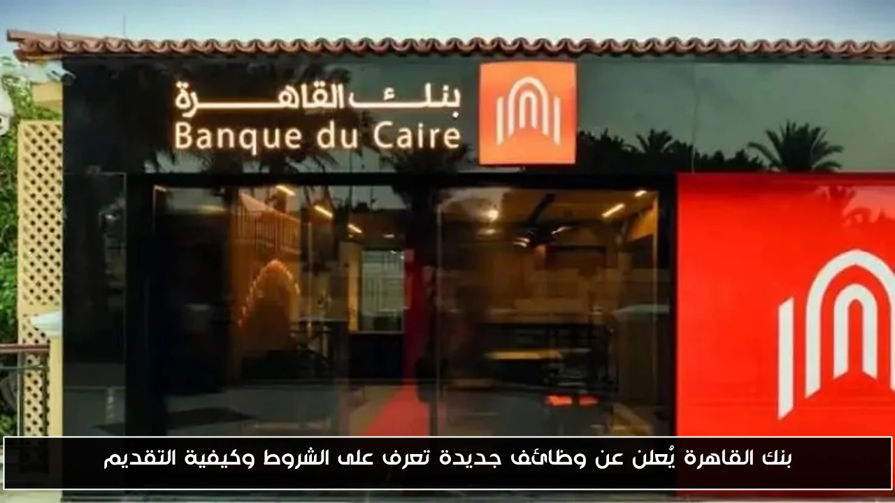 بنك القاهرة يُعلن عن وظائف جديدة تعرف على الشروط وكيفية التقديم