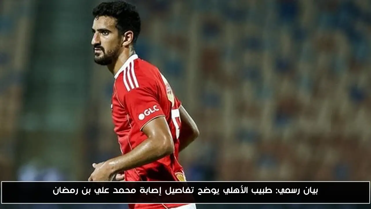 بيان رسمي: طبيب الأهلي يوضح تفاصيل إصابة محمد علي بن رمضان