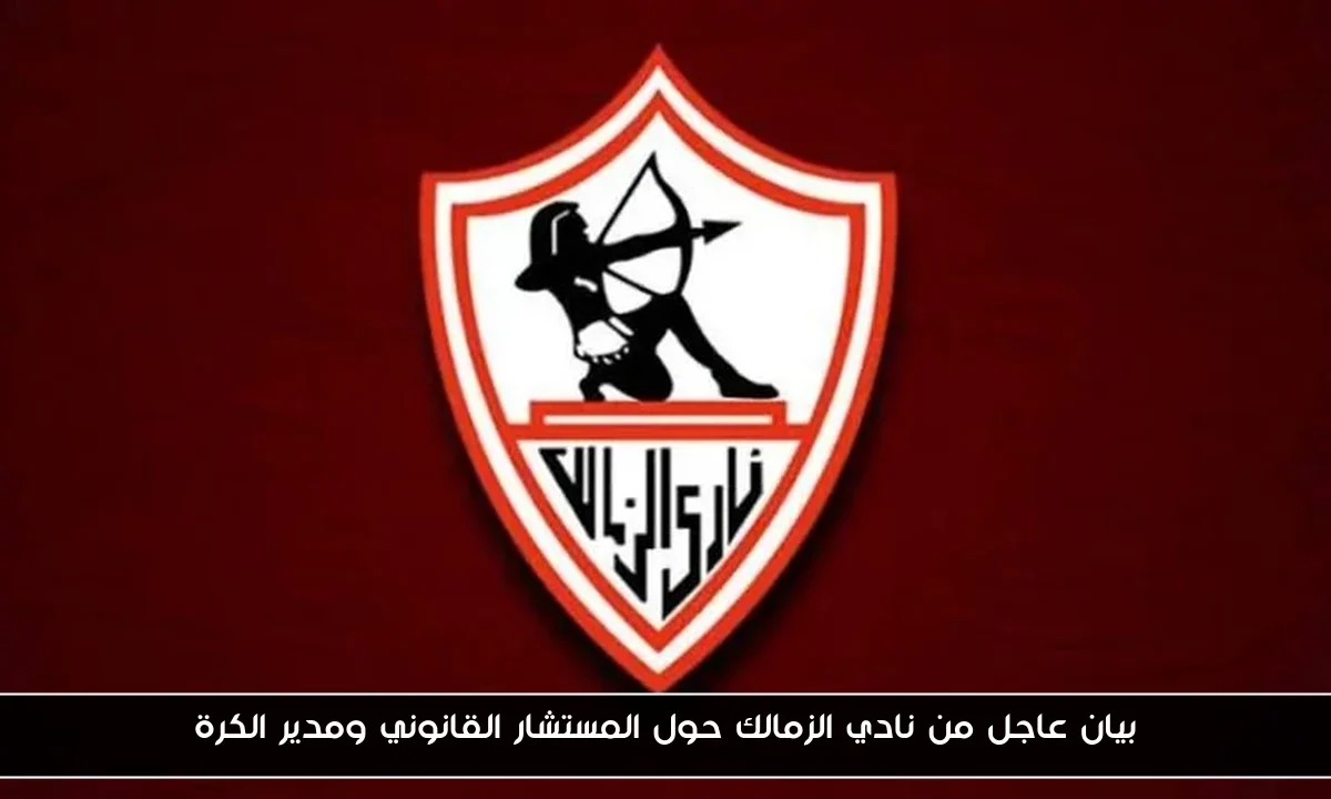 بيان عاجل من نادي الزمالك حول المستشار القانوني ومدير الكرة