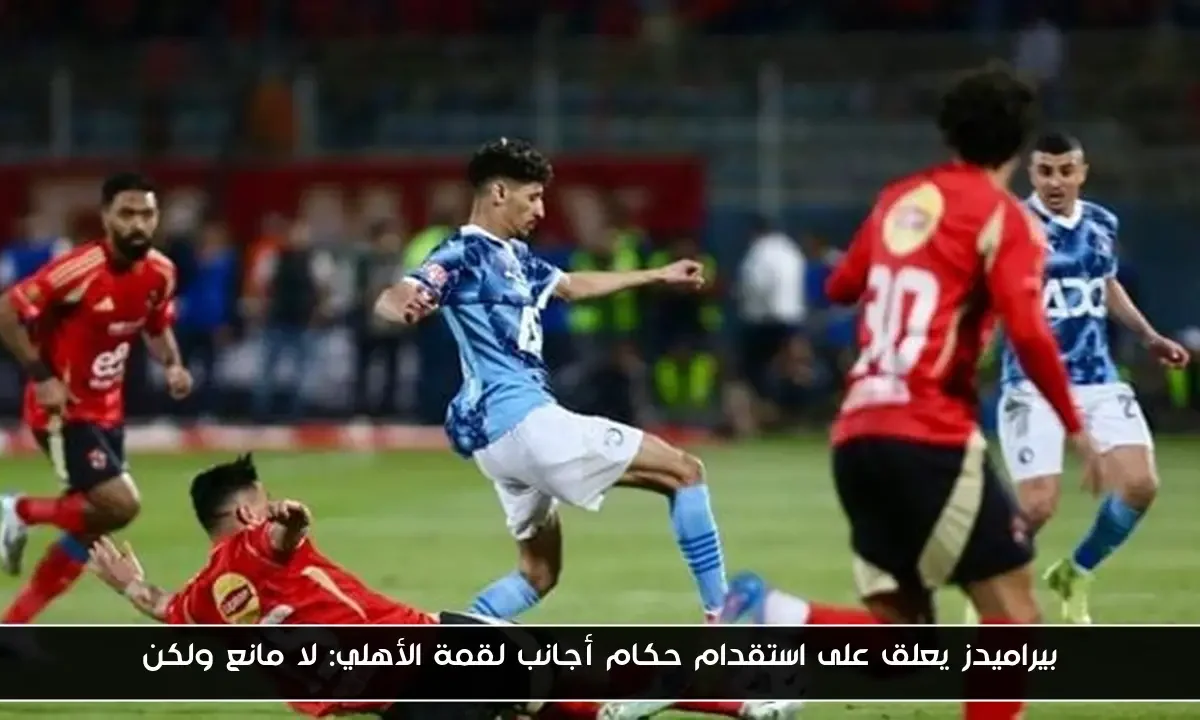 بيراميدز يعلق على استقدام حكام أجانب لقمة الأهلي: لا مانع ولكن