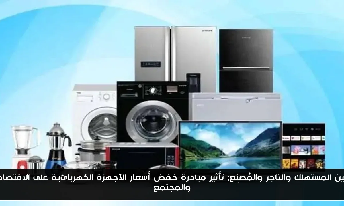بين المستهلك والتاجر والمُصنِع: تأثير مبادرة خفض أسعار الأجهزة الكهربائية على الاقتصاد والمجتمع