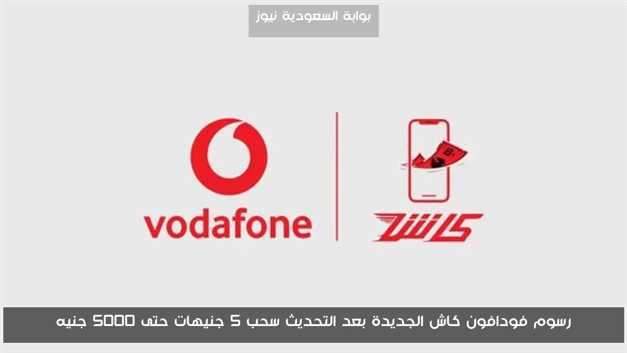 رسوم فودافون كاش الجديدة بعد التحديث سحب 5 جنيهات حتى 5000 جنيه