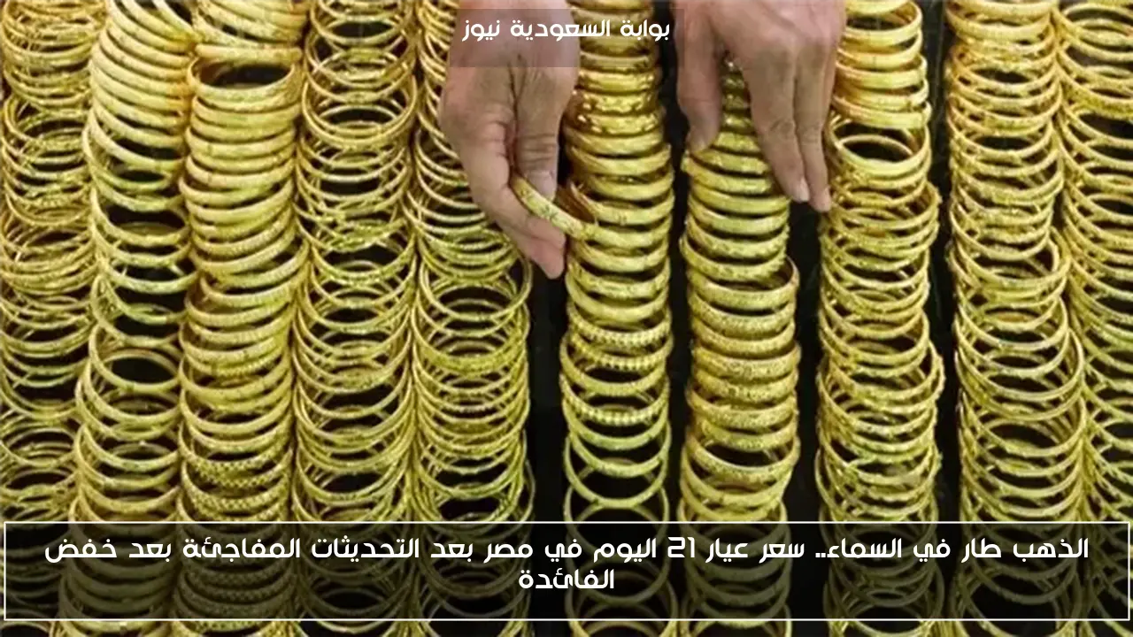 الذهب طار في السماء.. سعر عيار 21 اليوم في مصر بعد التحديثات المفاجئة بعد خفض الفائدة