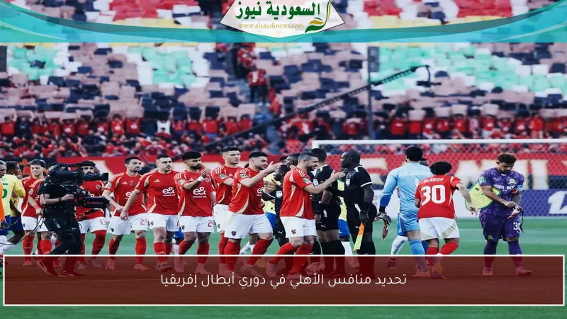 تحديد منافس الأهلي في دوري أبطال إفريقيا