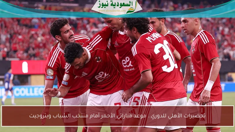 تحضيرات الأهلي للدوري.. موعد مباراتي الأحمر أمام منتخب الشباب وبتروجيت
