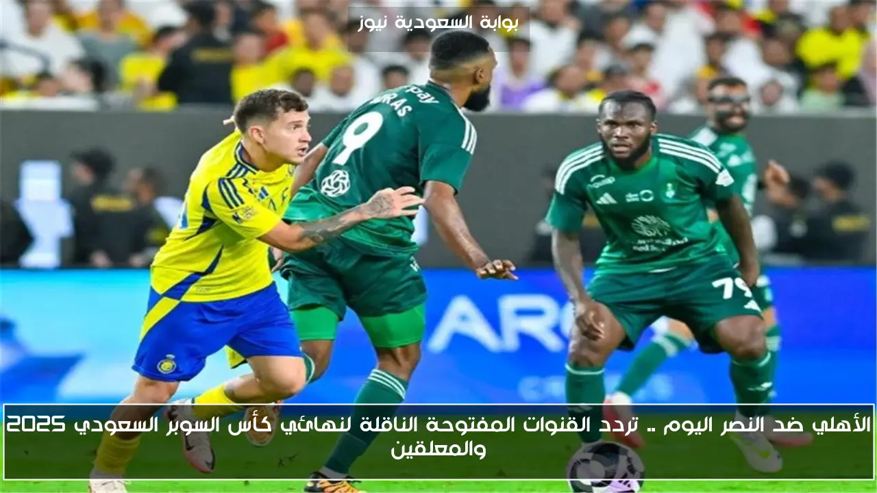 الأهلي ضد النصر اليوم .. تردد القنوات المفتوحة الناقلة لنهائي كأس السوبر السعودي 2025 والمعلقين