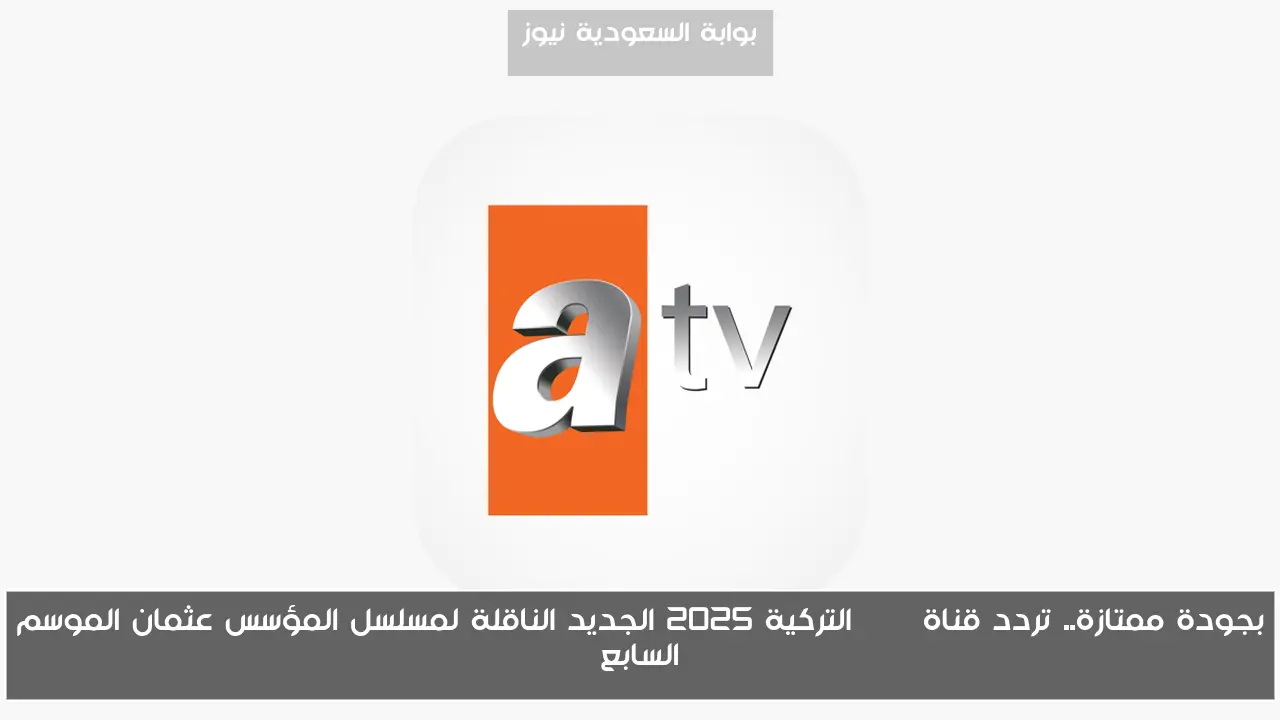 بجودة ممتازة.. تردد قناة atv التركية 2025 الجديد الناقلة لمسلسل المؤسس عثمان الموسم السابع
