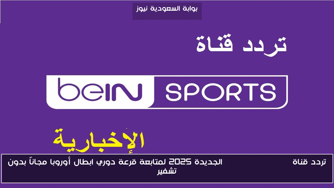 تردد قناة bein sports news الجديدة 2025 لمتابعة قرعة دوري ابطال أوروبا مجاناً بدون تشفير
