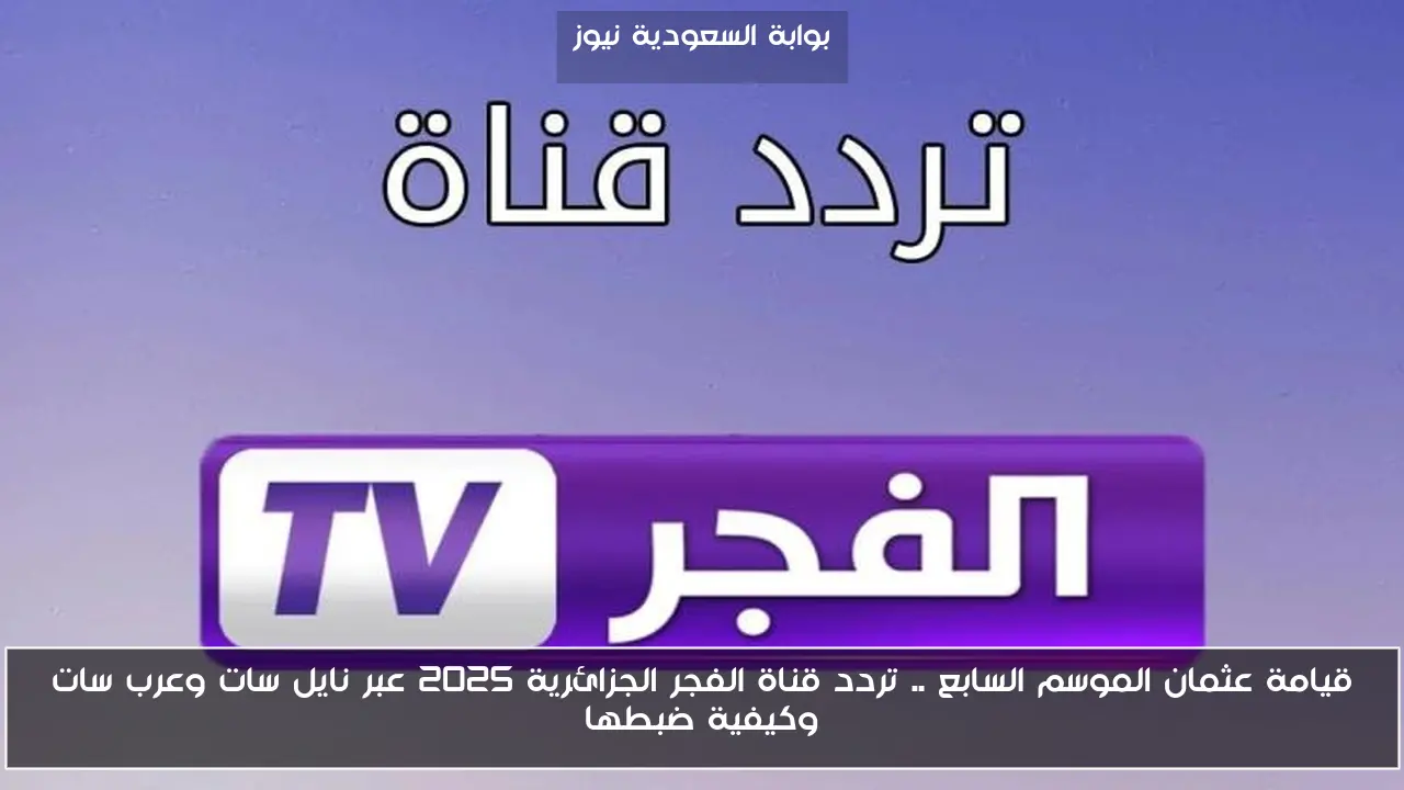 قيامة عثمان الموسم السابع .. تردد قناة الفجر الجزائرية 2025 عبر نايل سات وعرب سات وكيفية ضبطها