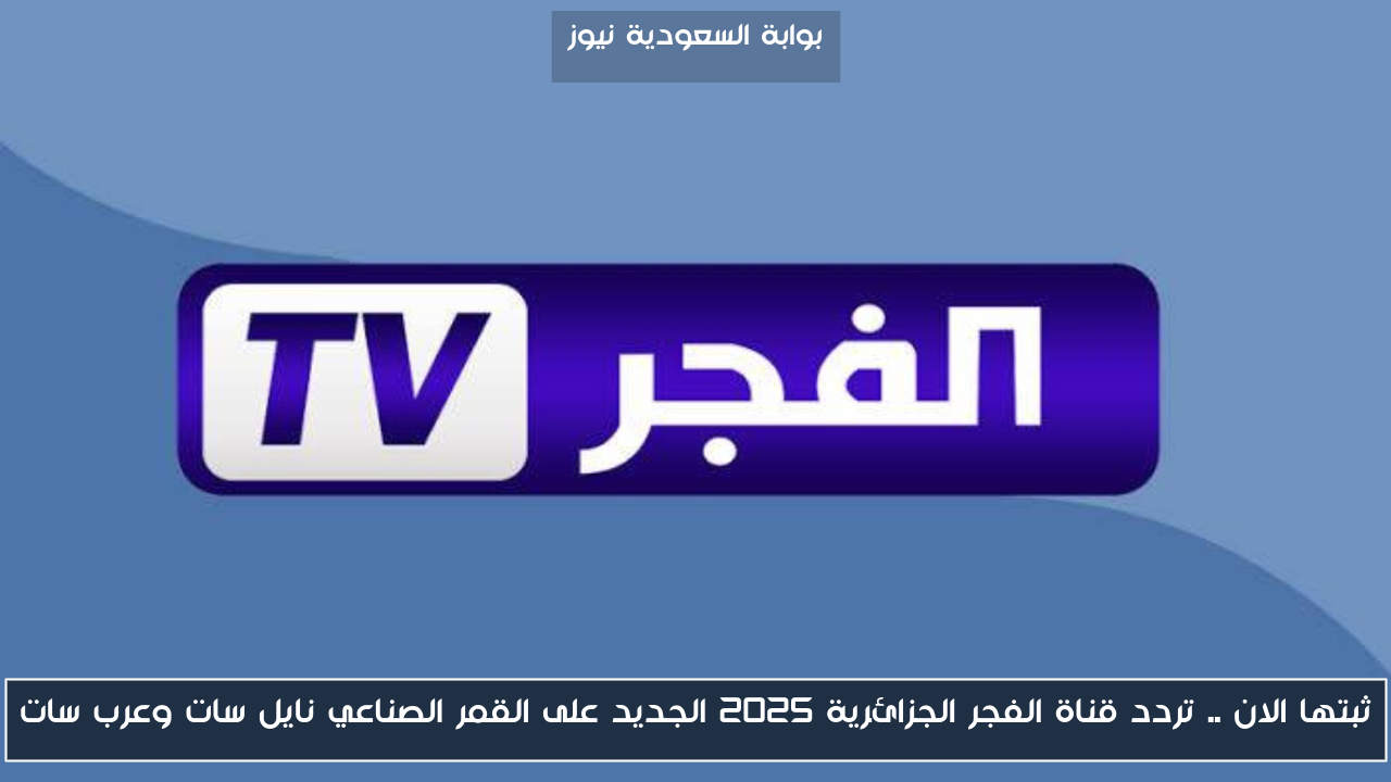 ثبتها الان .. تردد قناة الفجر الجزائرية 2025 الجديد على القمر الصناعي نايل سات وعرب سات