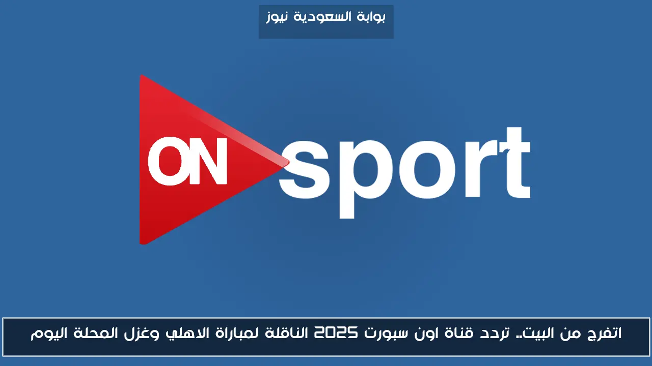 اتفرج من البيت.. تردد قناة اون سبورت 2025 الناقلة لمباراة الاهلي وغزل المحلة اليوم