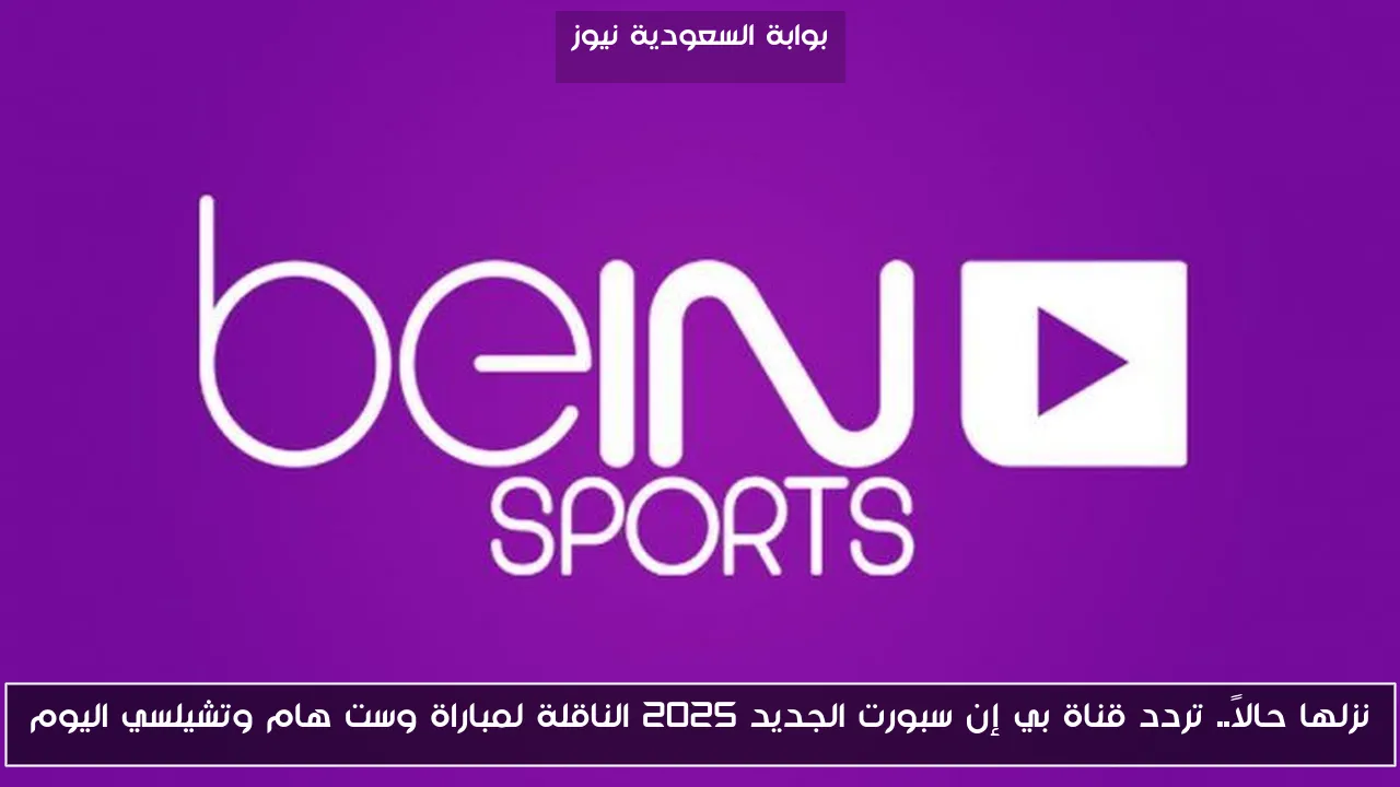 نزلها حالاً.. تردد قناة بي إن سبورت الجديد 2025 الناقلة لمباراة وست هام وتشيلسي اليوم