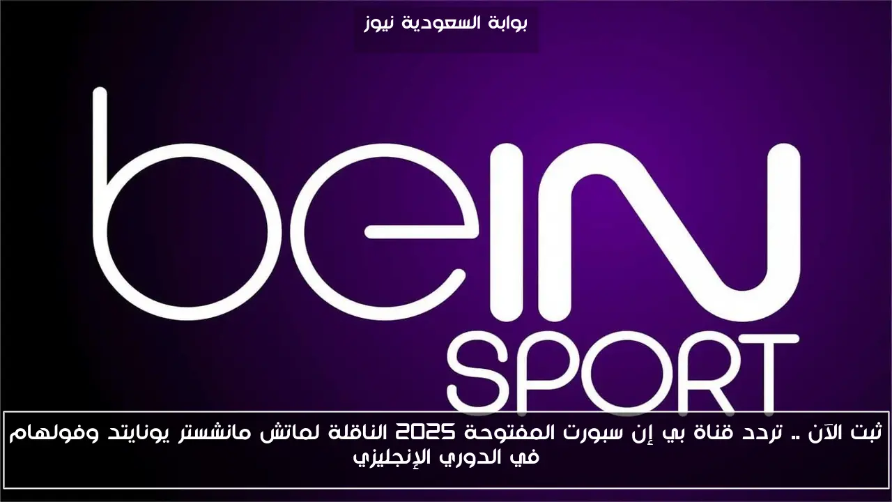 ثبت الآن .. تردد قناة بي إن سبورت المفتوحة 2025 الناقلة لماتش مانشستر يونايتد وفولهام في الدوري الإنجليزي