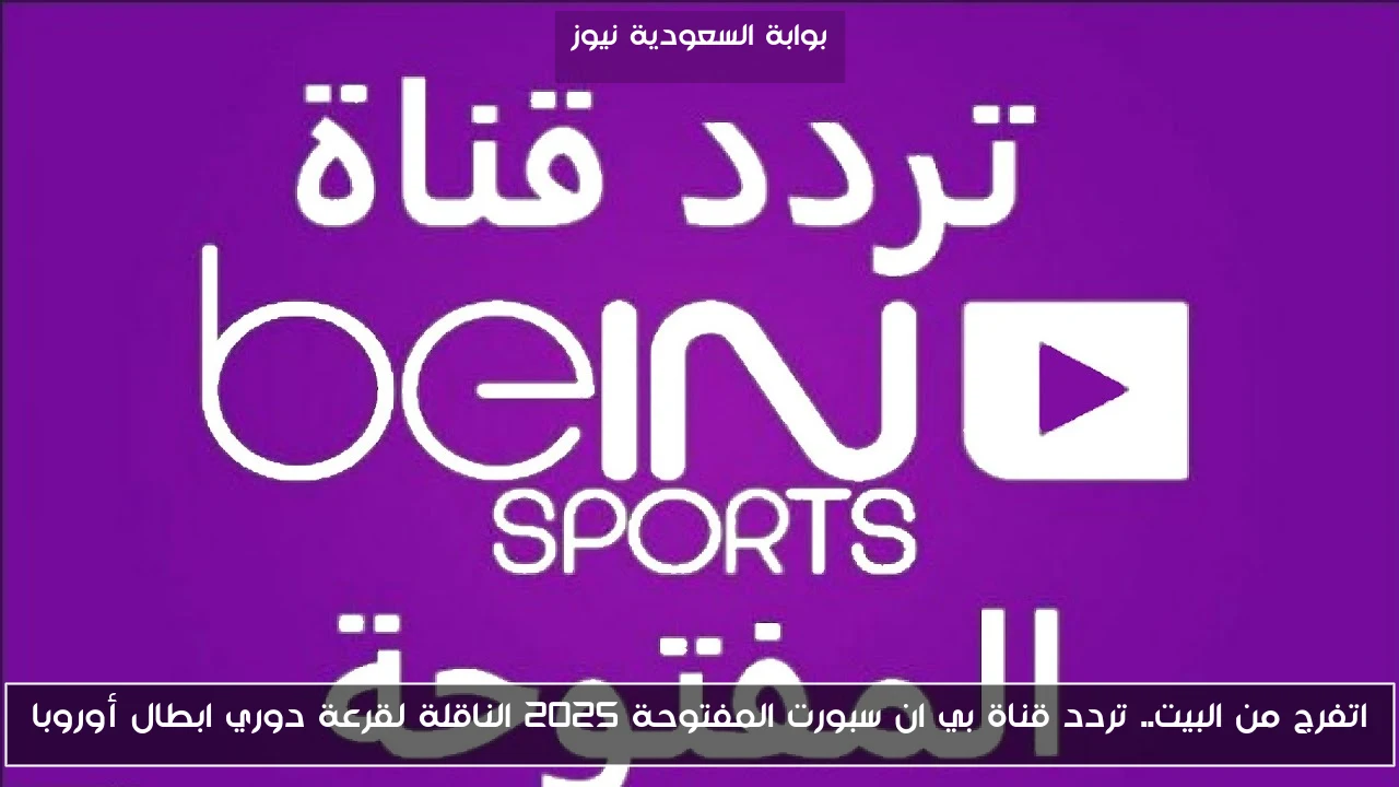 اتفرج من البيت.. تردد قناة بي ان سبورت المفتوحة 2025 الناقلة لقرعة دوري ابطال أوروبا