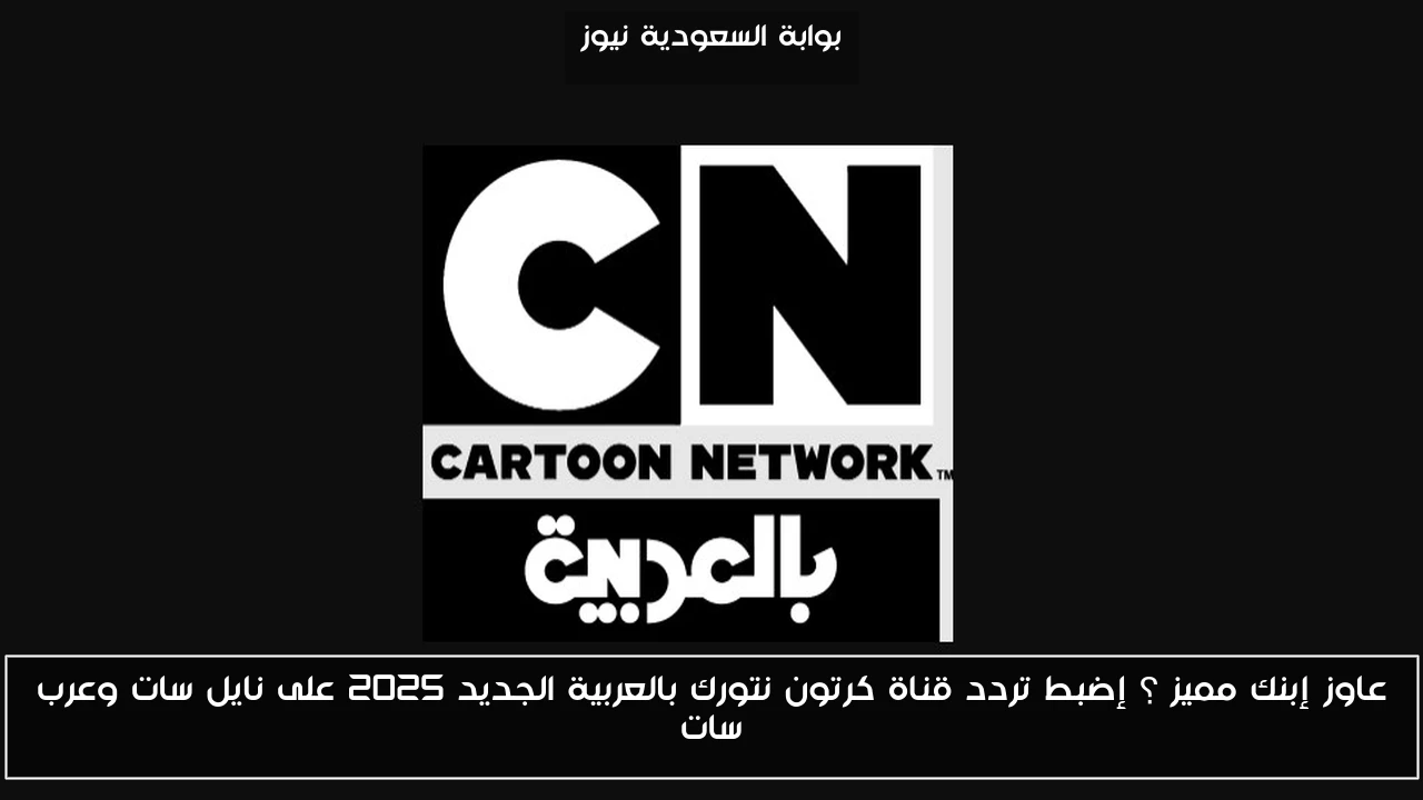 عاوز إبنك مميز ؟ إضبط تردد قناة كرتون نتورك بالعربية الجديد 2025 على نايل سات وعرب سات