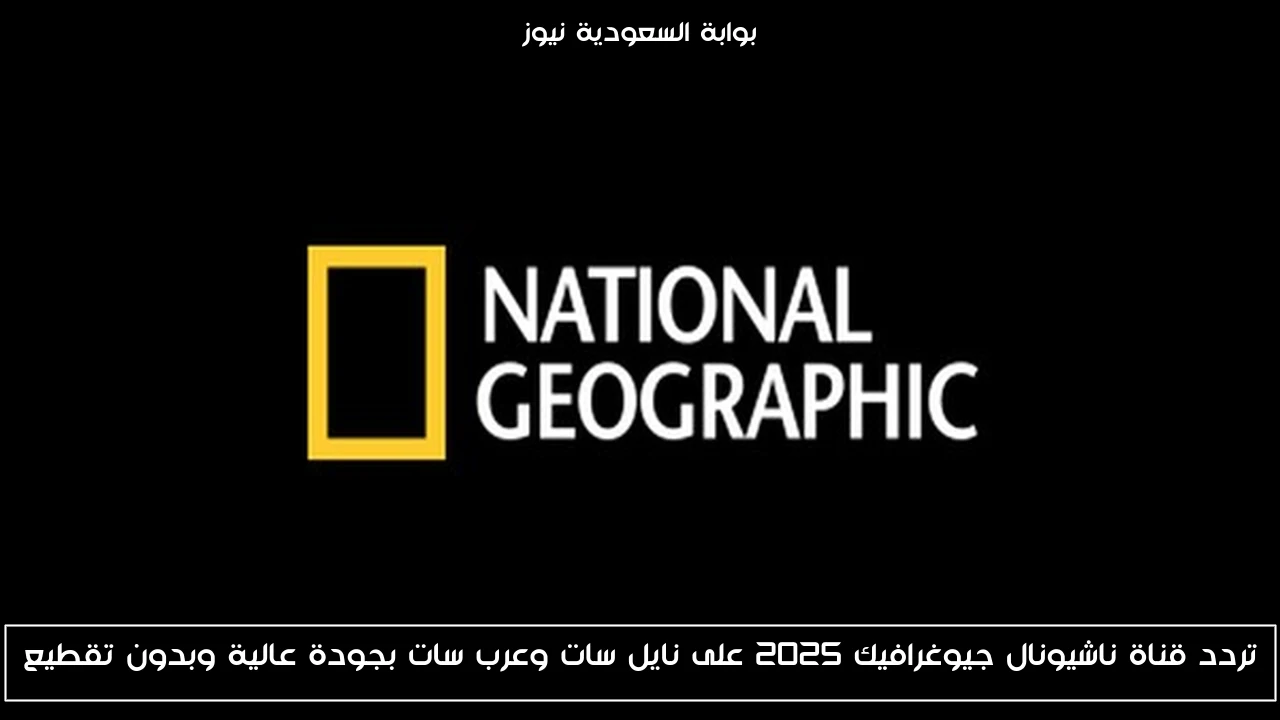 تردد قناة ناشيونال جيوغرافيك 2025 على نايل سات وعرب سات بجودة عالية وبدون تقطيع