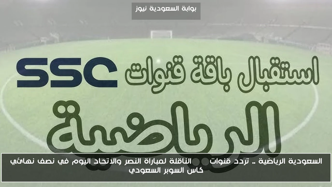 السعودية الرياضية .. تردد قنوات ssc الناقلة لمباراة النصر والاتحاد اليوم في نصف نهائي كاس السوبر السعودي