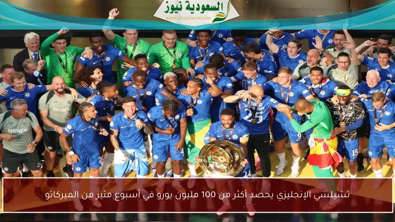 تشيلسي الإنجليزي يحصد أكثر من 100 مليون يورو في أسبوع مثير من الميركاتو