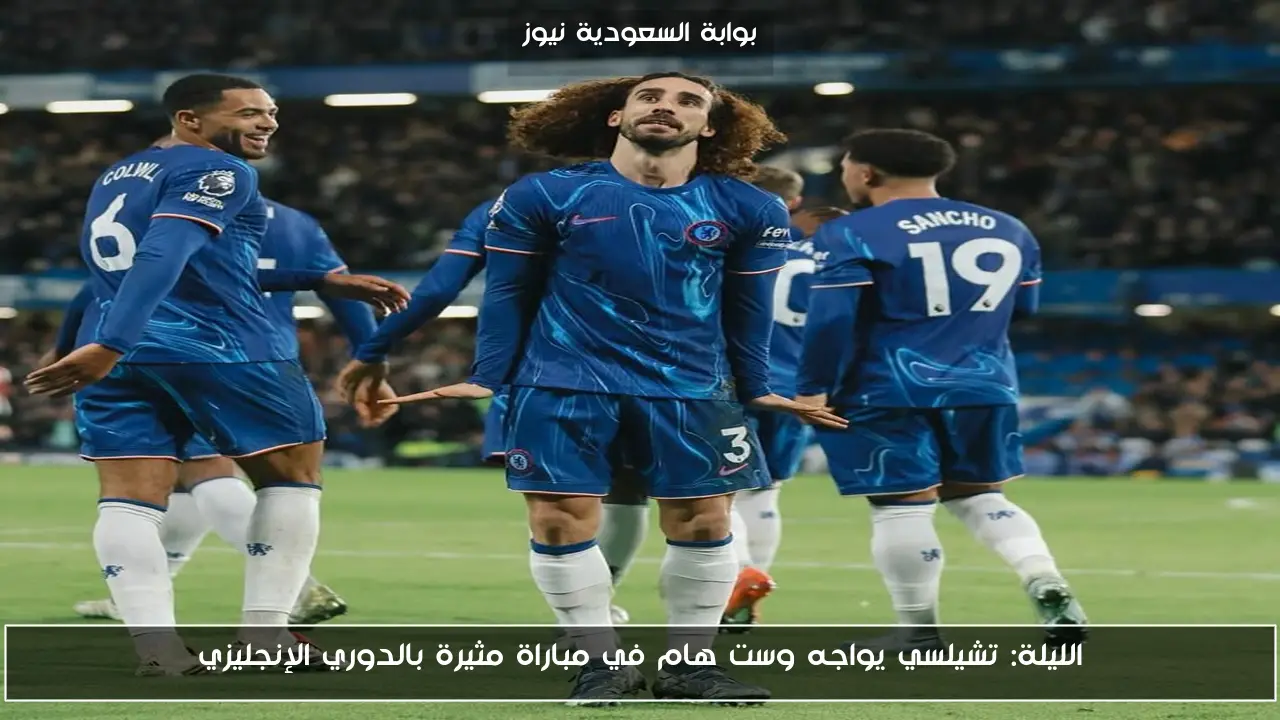 الليلة: تشيلسي يواجه وست هام في مباراة مثيرة بالدوري الإنجليزي