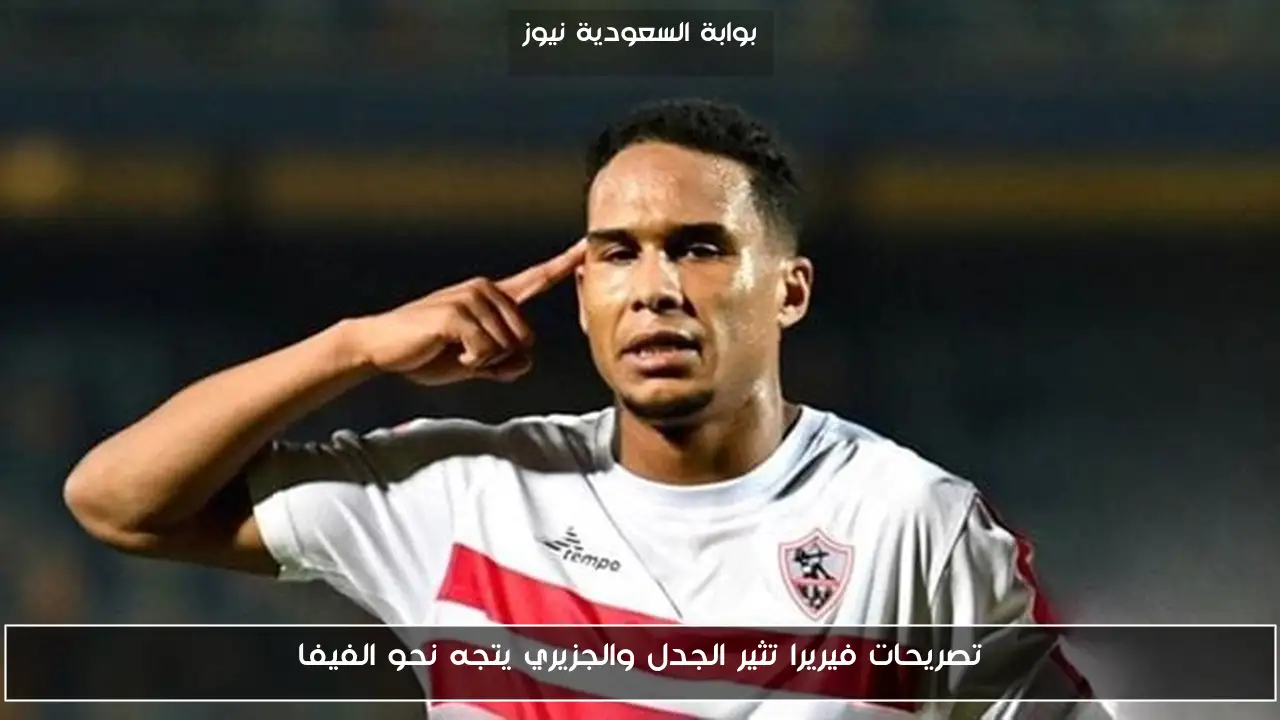 تصريحات فيريرا تثير الجدل والجزيري يتجه نحو الفيفا