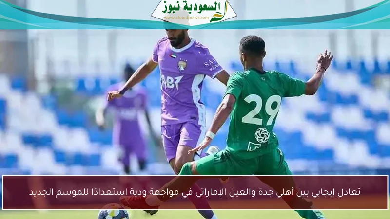 تعادل إيجابي بين أهلي جدة والعين الإماراتي في مواجهة ودية استعدادًا للموسم الجديد