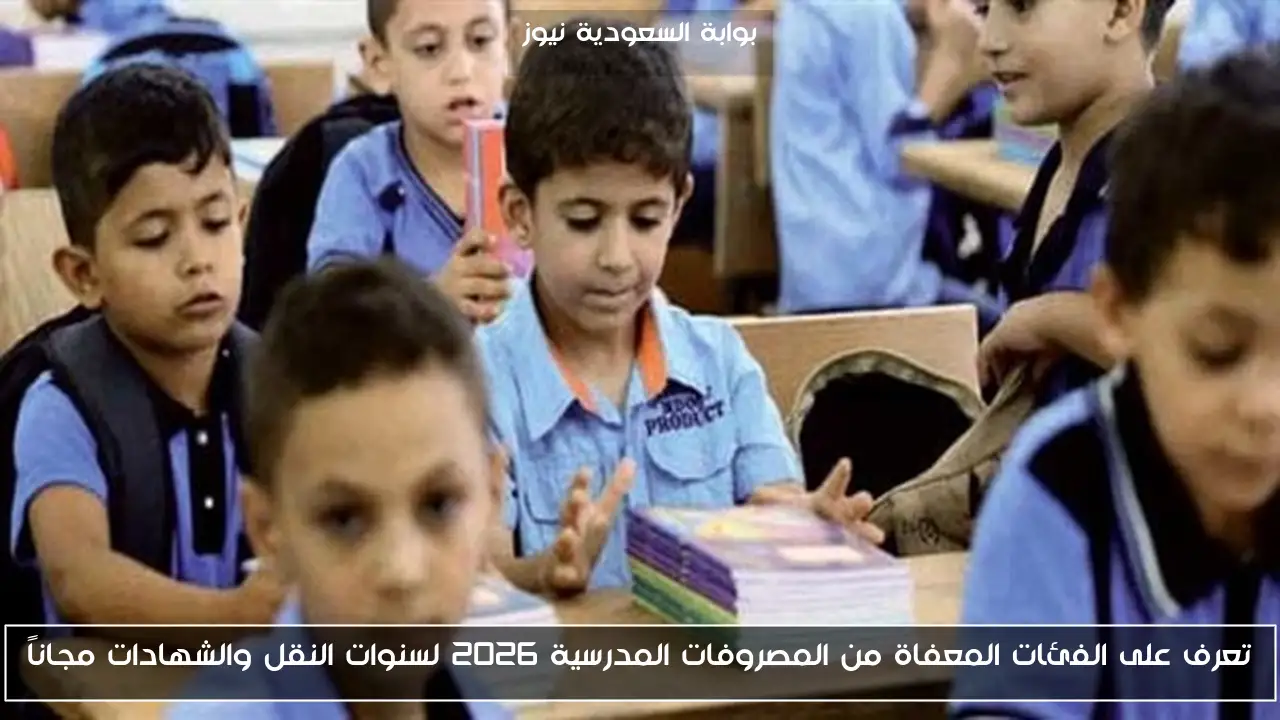 تعرف على الفئات المعفاة من المصروفات المدرسية 2026 لسنوات النقل والشهادات مجاناً