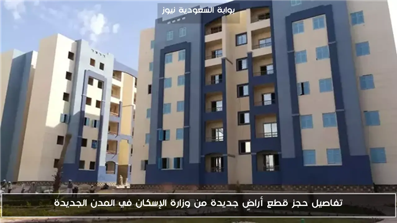 تفاصيل حجز قطع أراضٍ جديدة من وزارة الإسكان في المدن الجديدة