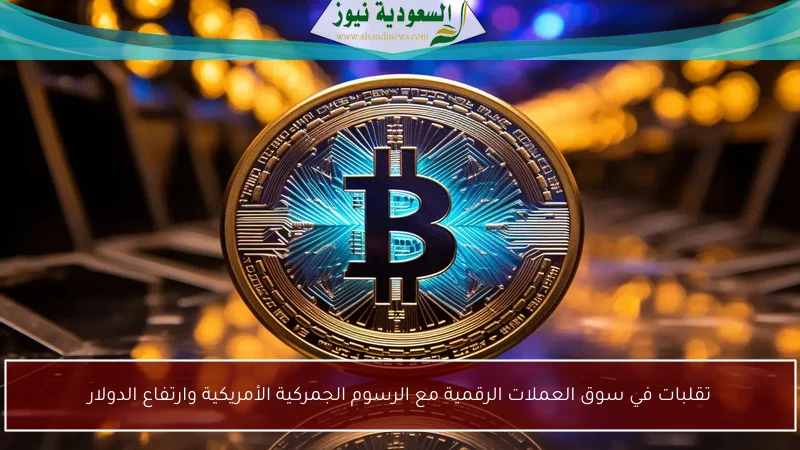 تقلبات في سوق العملات الرقمية مع الرسوم الجمركية الأمريكية وارتفاع الدولار