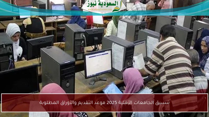 تنسيق الجامعات الأهلية 2025 موعد التقديم والأوراق المطلوبة